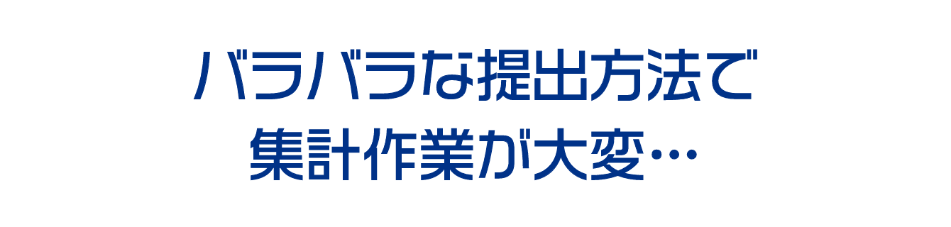 バラバラな提出方法で集計作業が大変…