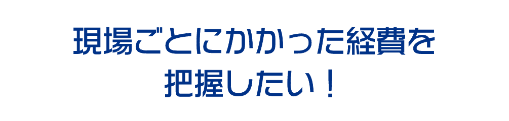 現場毎にかかった経費を把握したい！