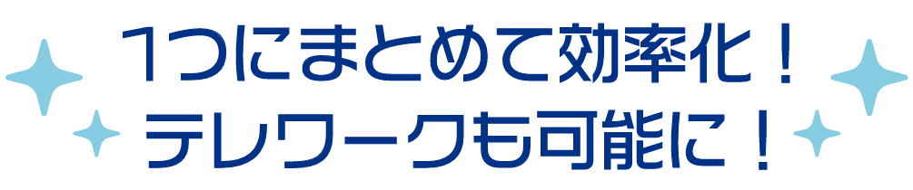 1つにまとめて効率化!テレワークも可能に!