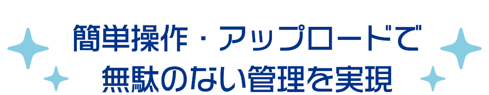 簡単操作・アップロードで無駄のない管理を実現